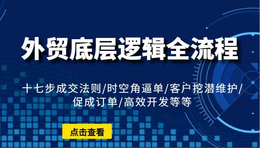 外贸底层逻辑全流程：十七步成交法则/时空角逼单/客户挖潜维护/促成订单/高效开发等等-万利网