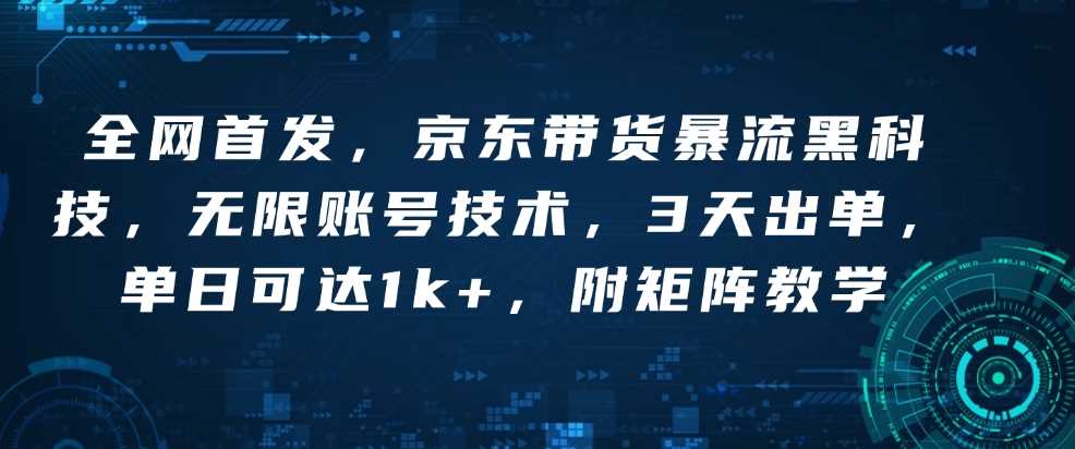 全网首发，京东带货暴流黑科技，无限账号技术，3天出单，单日可达1k+，附矩阵教学【揭秘】-万利网