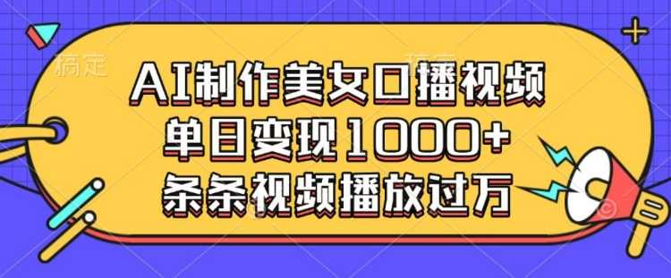 AI制作美女口播视频，单日变现多张，条条视频播放过万-万利网