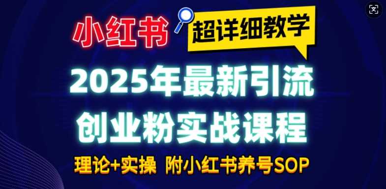 2025年最新小红书引流创业粉实战课程【超详细教学】小白轻松上手，月入1W+，附小红书养号SOP-万利网