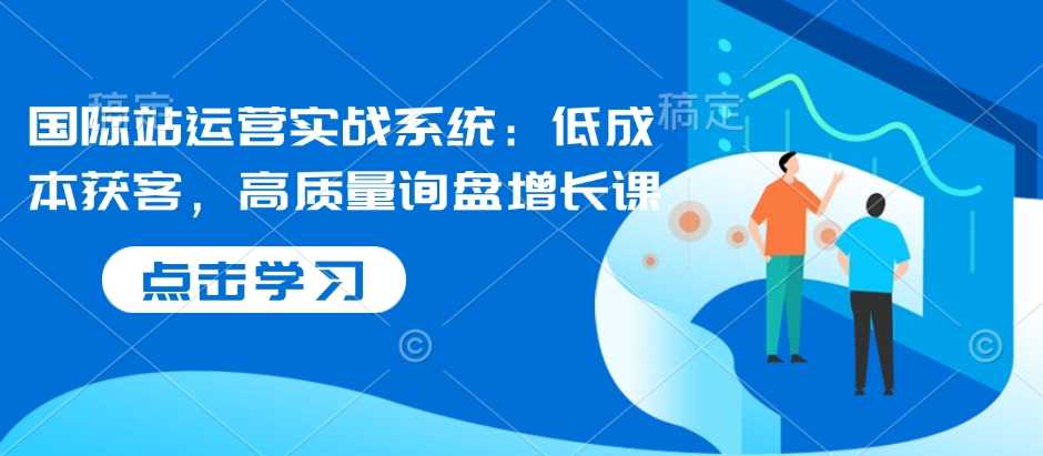 国际站运营实战系统：低成本获客，高质量询盘增长课-万利网