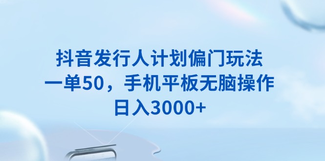 抖音发行人计划偏门玩法，一单50，手机平板无脑操作，日入3000+-万利网