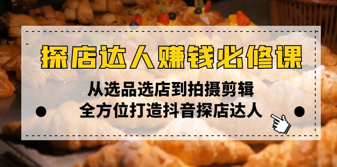 探店达人赚钱必修课，从选品选店到拍摄剪辑，全方位打造抖音探店达人-万利网