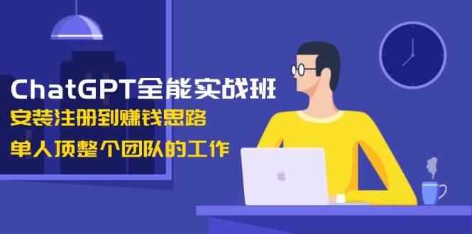 ChatGPT全能实战班，安装注册到赚钱思路，单人顶整个团队的工作-万利网