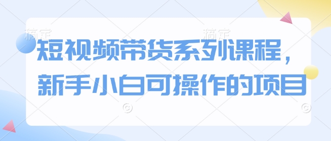 短视频带货系列课程，新手小白可操作的项目-万利网