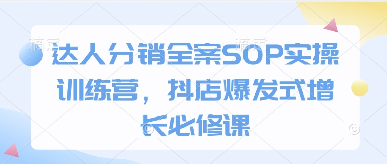 达人分销全案SOP实操训练营，抖店爆发式增长必修课-万利网