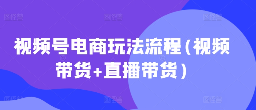 视频号电商玩法流程，视频带货+直播带货【更新2025年1月】-万利网