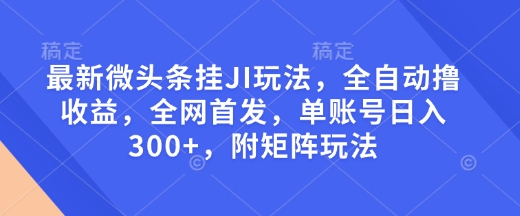 最新微头条挂JI玩法，全自动撸收益，全网首发，单账号日入300+，附矩阵玩法【揭秘】-万利网