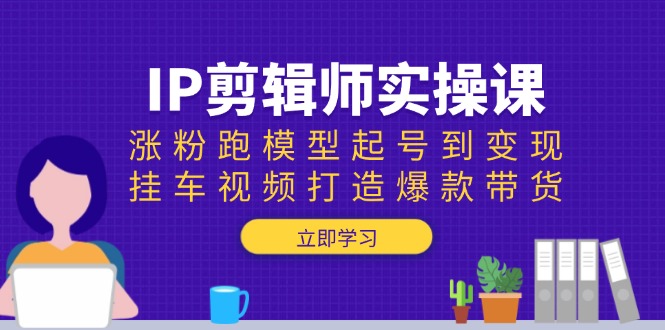 IP剪辑师实操课：涨粉跑模型起号到变现，挂车视频打造爆款带货-万利网