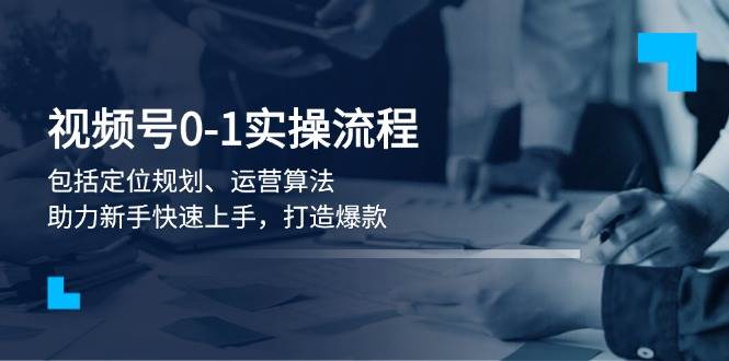 视频号0-1实战流程，包括定位规划、运营算法，助力新手快速上手，打造爆款-万利网