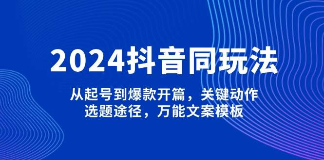 2024抖音同玩法，从起号到爆款开篇，关键动作，选题途径，万能文案模板-万利网