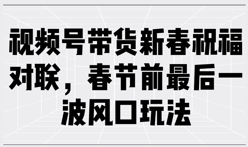 视频号带货新春祝福对联，春节前最后一波风口玩法-万利网