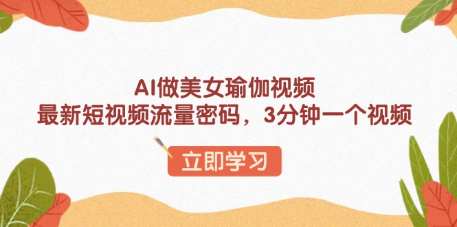 AI做美女瑜伽视频，最新短视频流量密码，3分钟一个视频-万利网