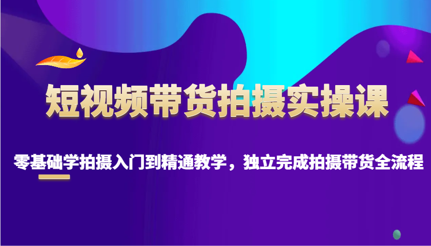 短视频带货拍摄实操课，零基础学拍摄入门到精通教学，独立完成拍摄带货全流程-万利网