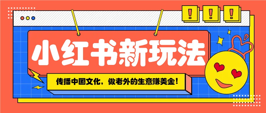 小红书流量新玩法，传播中国传统文化的同时，做老外的生意赚美金！-万利网