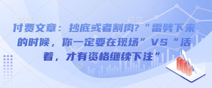 付费文章：抄底或者割肉?“雷劈下来的时候，你一定要在现场”VS“活着，才有资格继续下注”-万利网