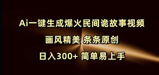 Ai一键生成爆火民间诡故事视频 画风精美 条条原创 日入300+ 简单易上手-万利网