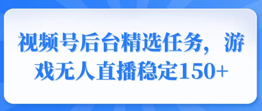 视频号精选变现任务，游戏无人直播稳定150+-万利网