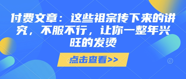 付费文章：这些祖宗传下来的讲究，不服不行，让你一整年兴旺的发烫!(全文收藏)-万利网