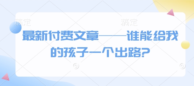 最新付费文章——谁能给我的孩子一个出路?-万利网