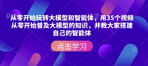 从零开始玩转大模型和智能体，​用35个视频从零开始普及大模型的知识，并教大家搭建自己的智能体-万利网