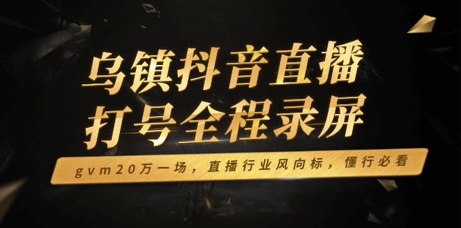 乌镇抖音直播打号全程录屏，gvm20万一场，直播行业风向标，懂行必看-万利网