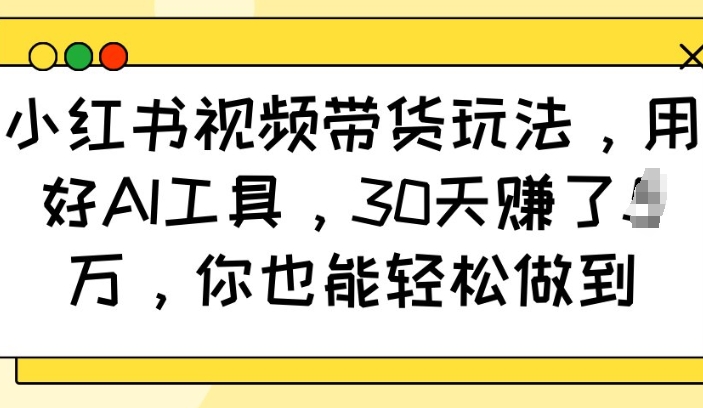 小红书视频带货玩法，用好AI工具，30天收益过W，你也能轻松做到-万利网