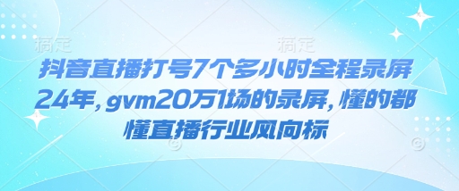 抖音直播打号7个多小时全程录屏24年，gvm20万1场的录屏，懂的都懂直播行业风向标-万利网