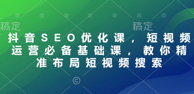 抖音SEO优化课，短视频运营必备基础课，教你精准布局短视频搜索-万利网