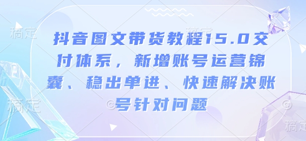 抖音图文带货教程15.0交付体系，新增账号运营锦囊、稳出单进、快速解决账号针对问题-万利网