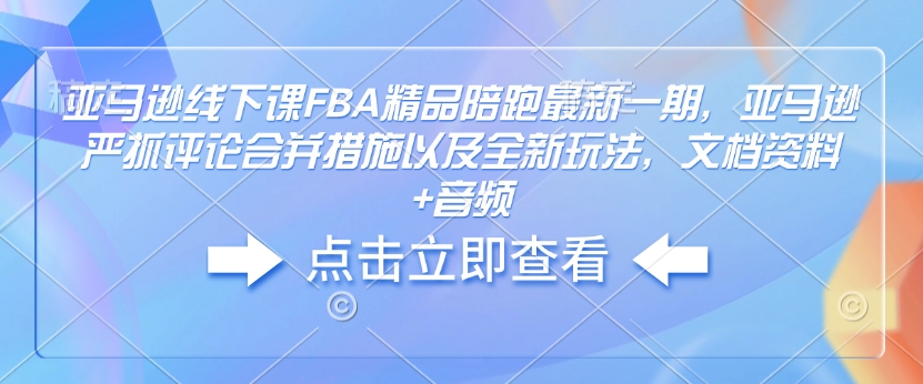 亚马逊线下课FBA精品陪跑最新一期，亚马逊严抓评论合并措施以及全新玩法，文档资料+音频-万利网