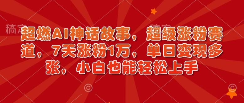 超燃AI神话故事，超级涨粉赛道，7天涨粉1万，单日变现多张，小白也能轻松上手(附详细教程)-万利网