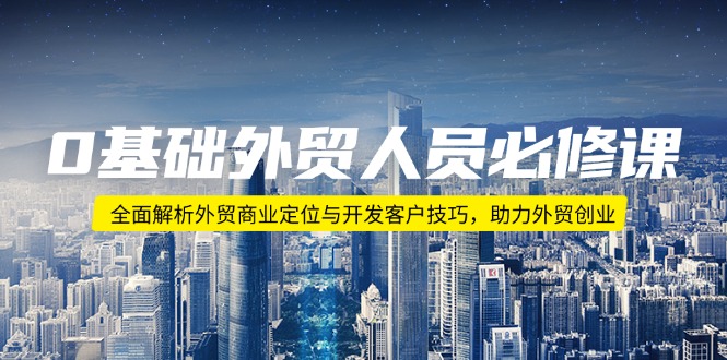 0基础外贸人员必修课：全面解析外贸商业定位与开发客户技巧，助力外贸创业-万利网