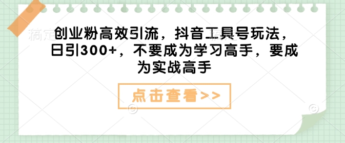 创业粉高效引流，抖音工具号玩法，日引300+，不要成为学习高手，要成为实战高手-万利网