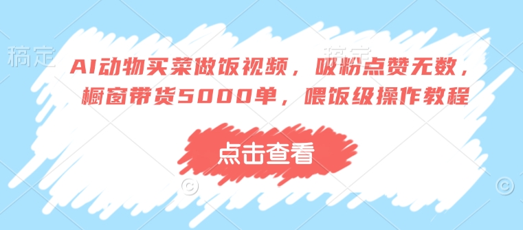 AI动物买菜做饭视频，吸粉点赞无数，橱窗带货5000单，喂饭级操作教程-万利网