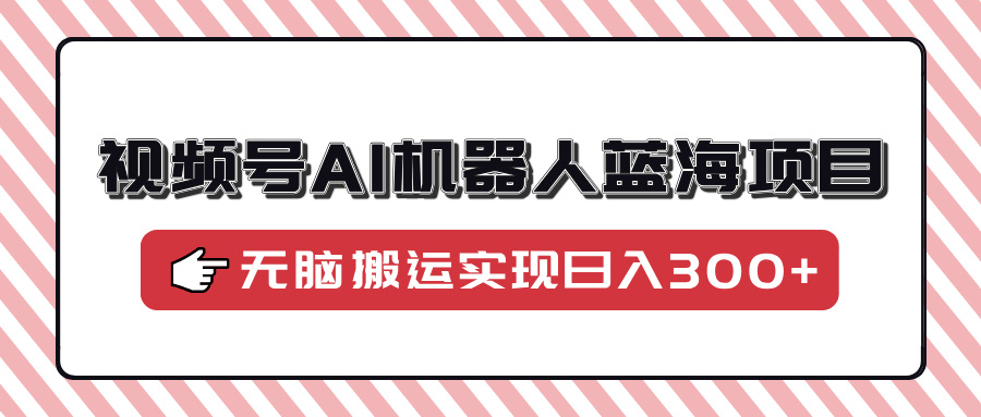 视频号AI机器人蓝海项目，操作简单适合0基础小白，无脑搬运实现日入300+-万利网