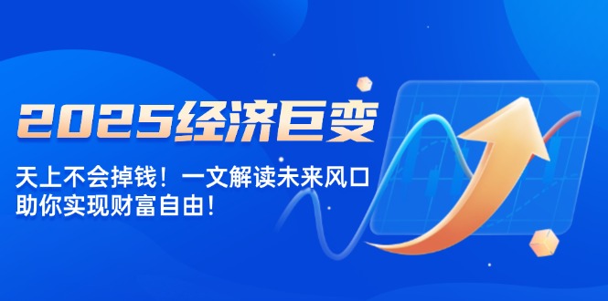 2025经济巨变，天上不会掉钱！一文解读未来风口，助你实现财富自由！-万利网
