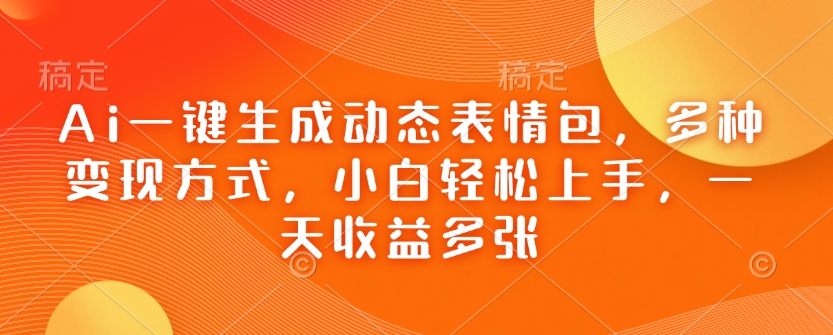 Ai一键生成动态表情包，多种变现方式，小白轻松上手，一天收益多张-万利网