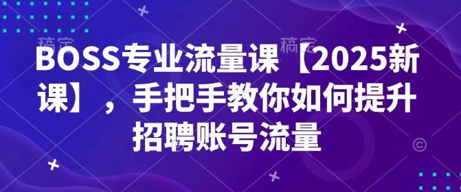 BOSS专业流量课【2025新课】，手把手教你如何提升招聘账号流量-万利网