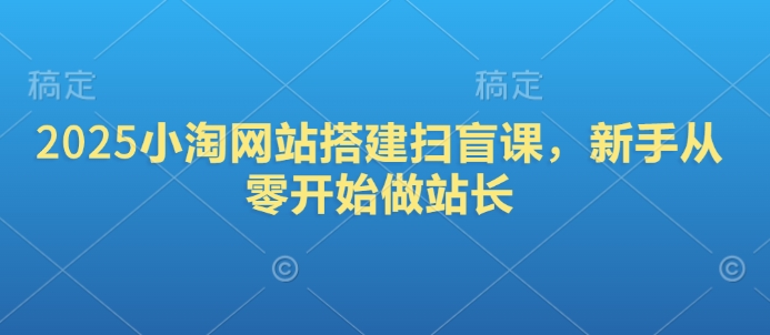 2025小淘网站搭建扫盲课，新手从零开始做站长-万利网