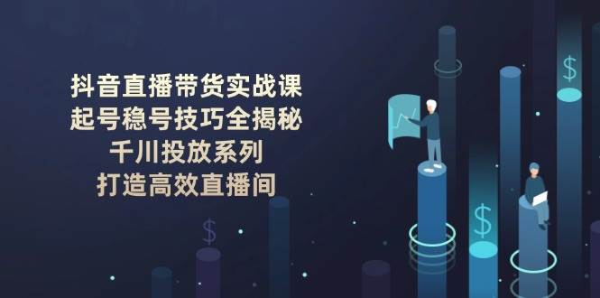 抖音直播带货实战课：起号稳号技巧全揭秘, 千川投放系列, 打造高效直播间-万利网