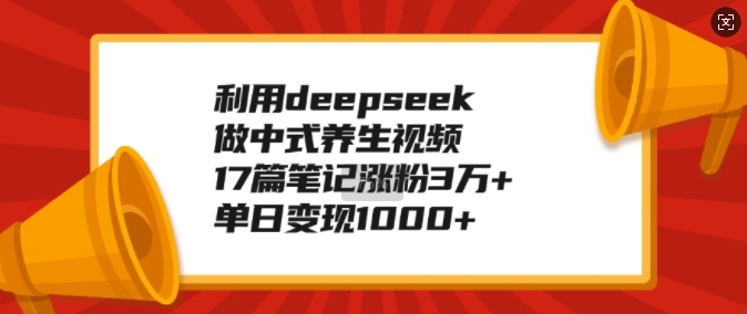 利用deepseek做中式养生视频，17篇笔记涨粉3万+，单日变现1k-万利网