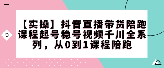 【实操】抖音直播带货陪跑课程起号稳号视频千川全系列，从0到1课程陪跑-万利网