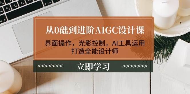 从0础到进阶AIGC设计课：界面操作，光影控制，AI工具运用，打造全能设计师-万利网