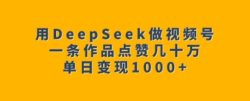 用DeepSeek做视频号，一条作品点赞几十万，单日变现1k-万利网