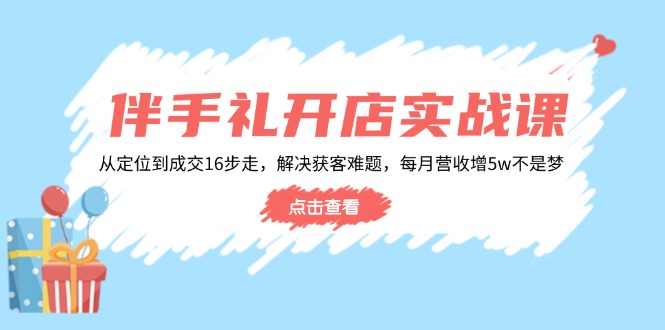 伴手礼开店实战课：从定位到成交16步走，解决获客难题，每月营收增5w+-万利网