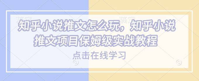 知乎小说推文怎么玩，知乎小说推文项目保姆级实战教程-万利网