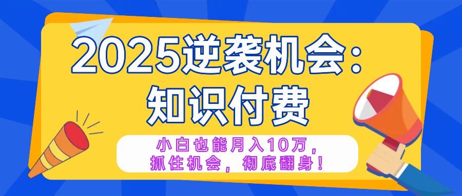 2025逆袭项目——知识付费，小白也能月入10万年入百万，抓住机会彻底翻…-万利网