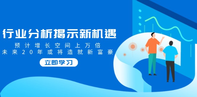 行业分析揭示新机遇，预计增长空间上万倍，未来20年或将造就新富豪-万利网
