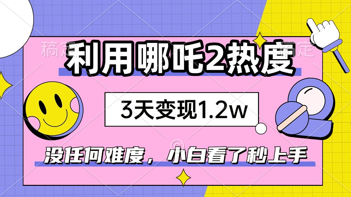 如何利用哪吒2爆火，3天赚1.2W，没有任何难度，小白看了秒学会，抓紧时…-万利网